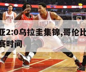 哥伦比亚2:0乌拉圭集锦,哥伦比亚vs乌拉圭比赛时间