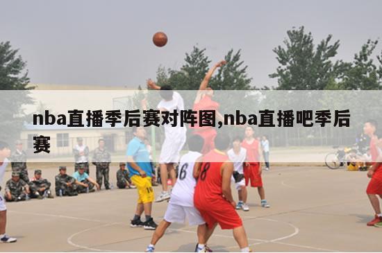 nba直播季后赛对阵图,nba直播吧季后赛