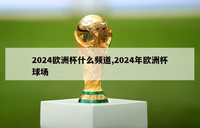 2024欧洲杯什么频道,2024年欧洲杯球场