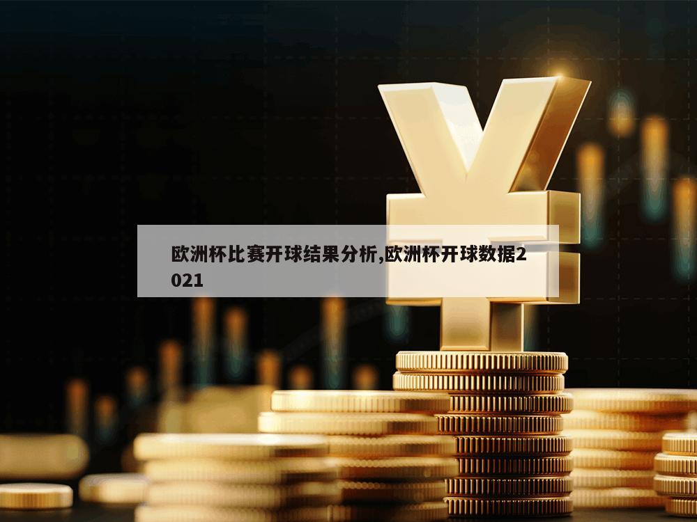 欧洲杯比赛开球结果分析,欧洲杯开球数据2021