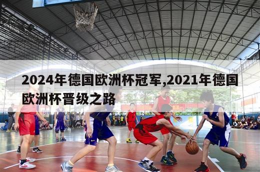 2024年德国欧洲杯冠军,2021年德国欧洲杯晋级之路