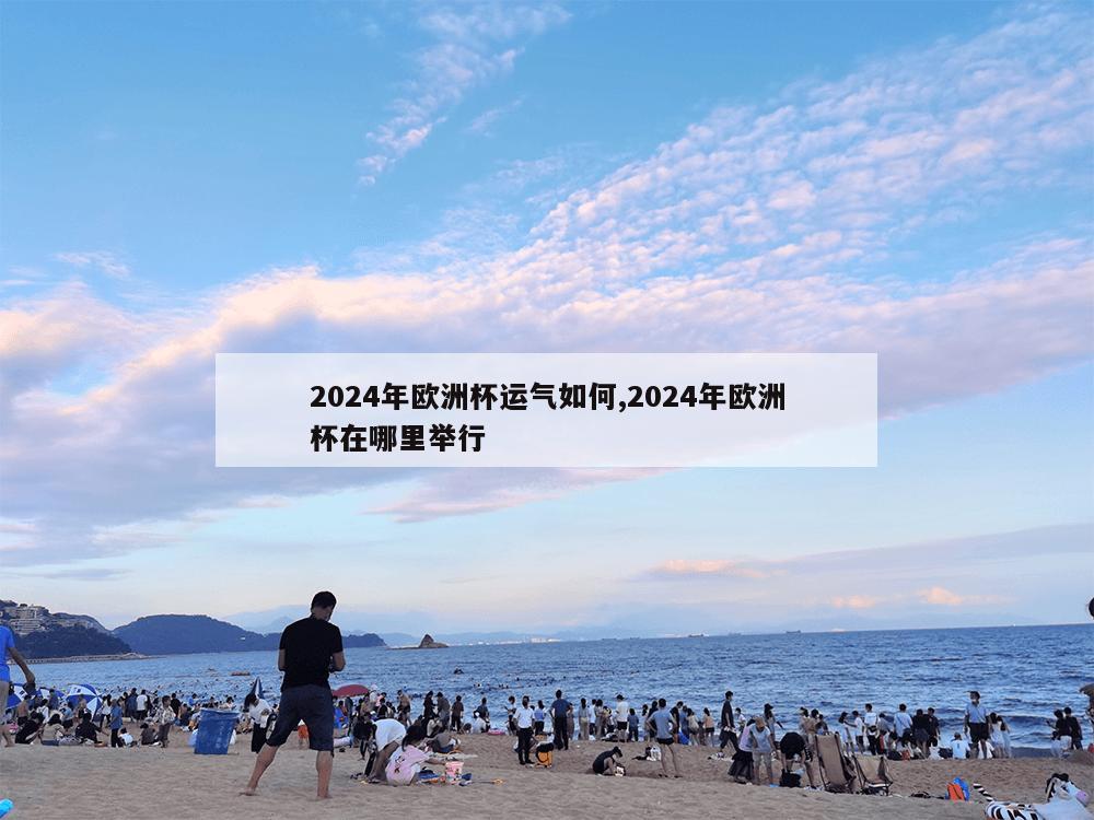 2024年欧洲杯运气如何,2024年欧洲杯在哪里举行