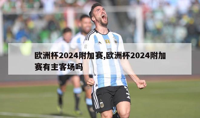 欧洲杯2024附加赛,欧洲杯2024附加赛有主客场吗