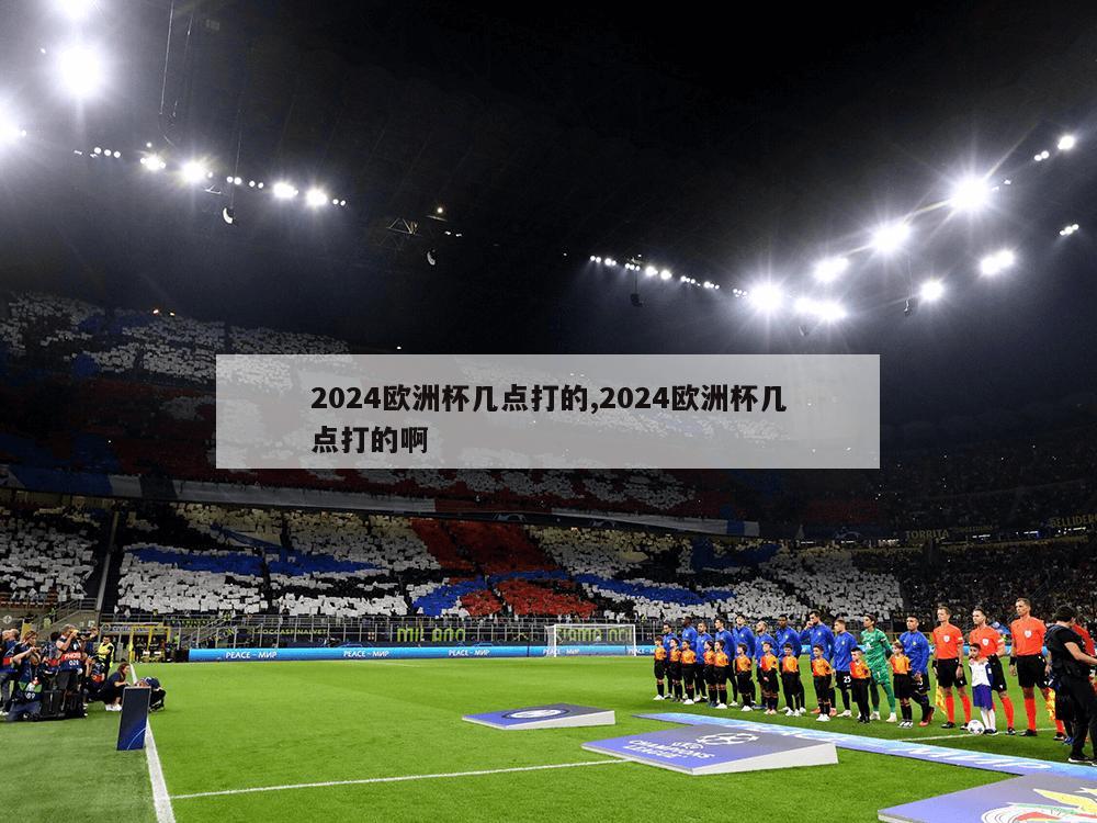 2024欧洲杯几点打的,2024欧洲杯几点打的啊