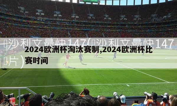 2024欧洲杯淘汰赛制,2024欧洲杯比赛时间