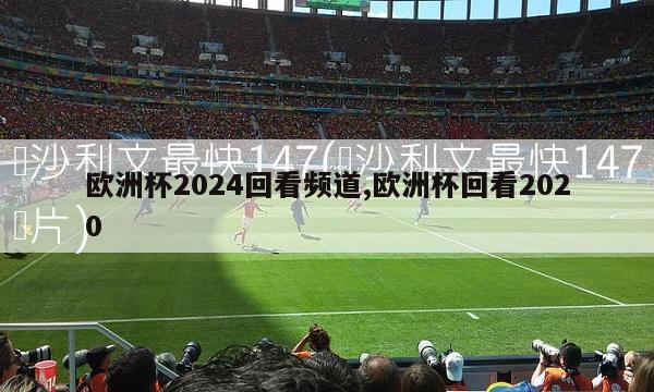 欧洲杯2024回看频道,欧洲杯回看2020