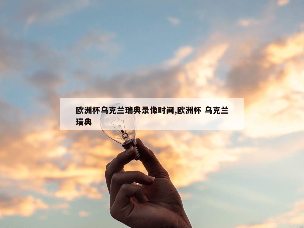 欧洲杯乌克兰瑞典录像时间,欧洲杯 乌克兰瑞典