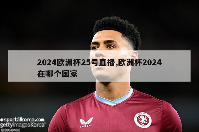 2024欧洲杯25号直播,欧洲杯2024在哪个国家