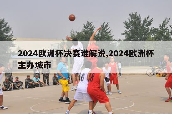 2024欧洲杯决赛谁解说,2024欧洲杯主办城市