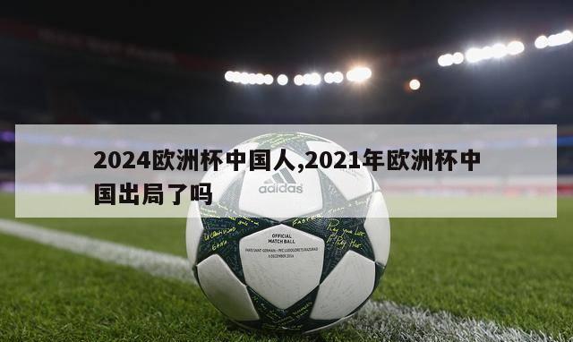 2024欧洲杯中国人,2021年欧洲杯中国出局了吗