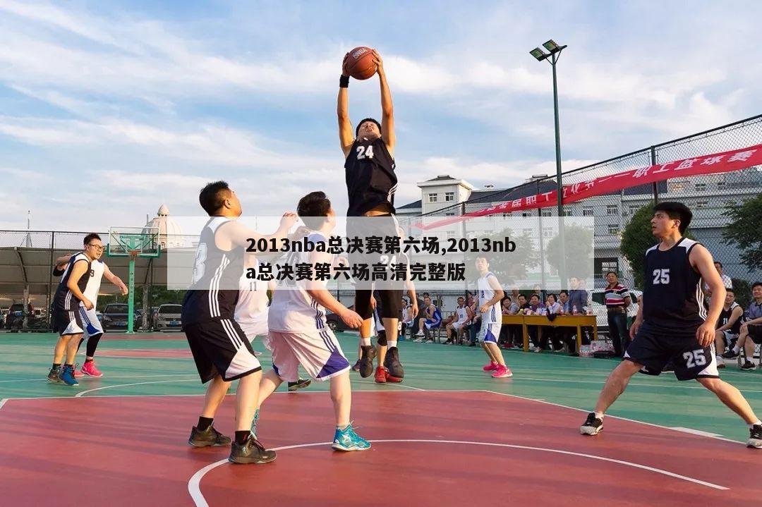 2013nba总决赛第六场,2013nba总决赛第六场高清完整版