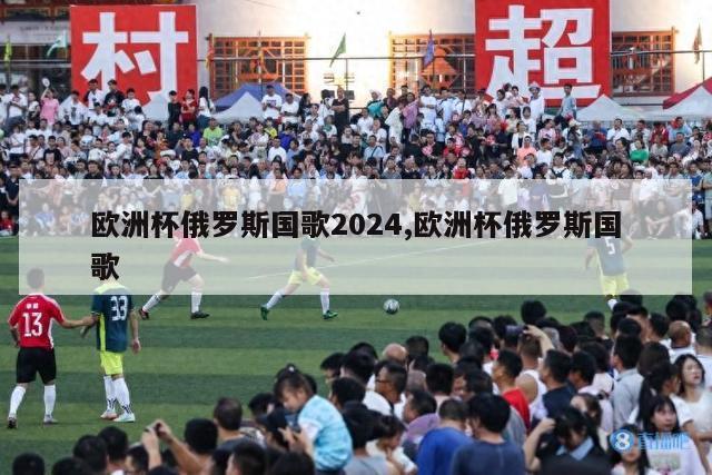 欧洲杯俄罗斯国歌2024,欧洲杯俄罗斯国歌