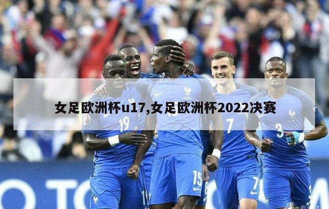 女足欧洲杯u17,女足欧洲杯2022决赛