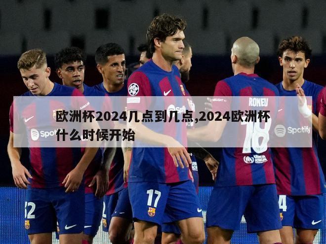 欧洲杯2024几点到几点,2024欧洲杯什么时候开始