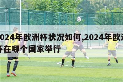 2024年欧洲杯状况如何,2024年欧洲杯在哪个国家举行