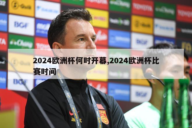 2024欧洲杯何时开幕,2024欧洲杯比赛时间