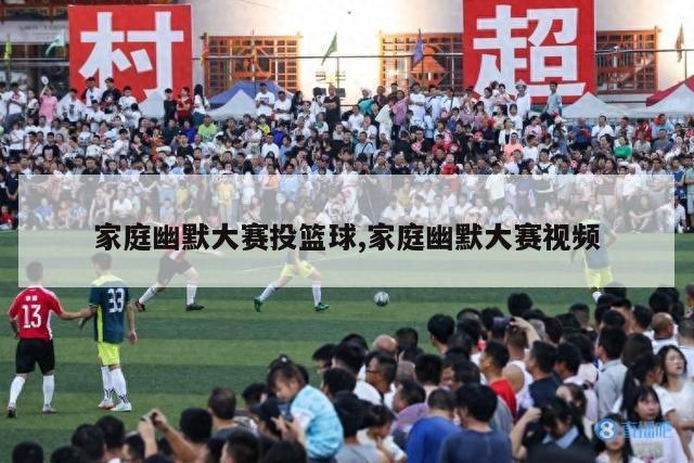 家庭幽默大赛投篮球,家庭幽默大赛视频