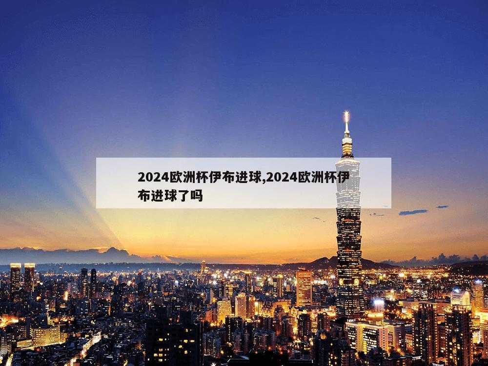 2024欧洲杯伊布进球,2024欧洲杯伊布进球了吗