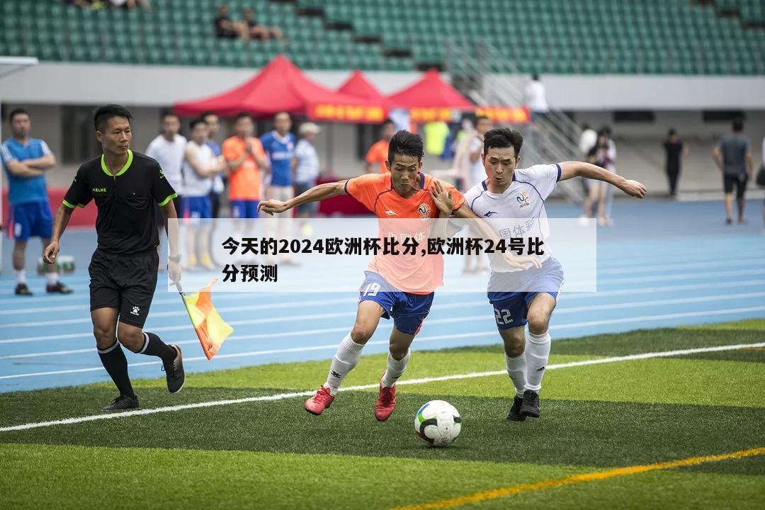 今天的2024欧洲杯比分,欧洲杯24号比分预测