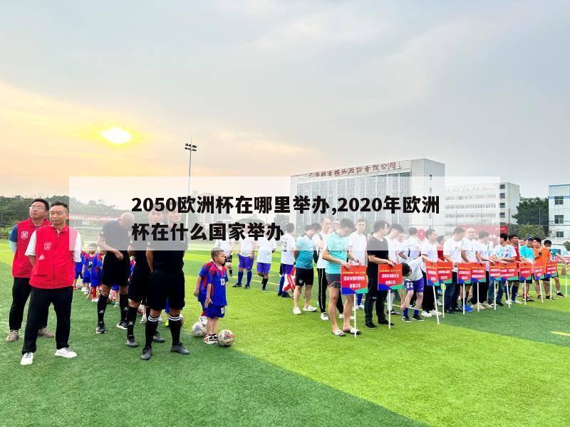 2050欧洲杯在哪里举办,2020年欧洲杯在什么国家举办