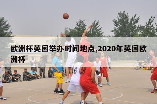 欧洲杯英国举办时间地点,2020年英国欧洲杯