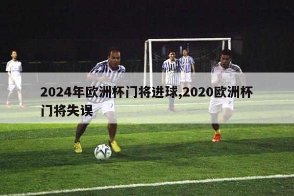 2024年欧洲杯门将进球,2020欧洲杯门将失误