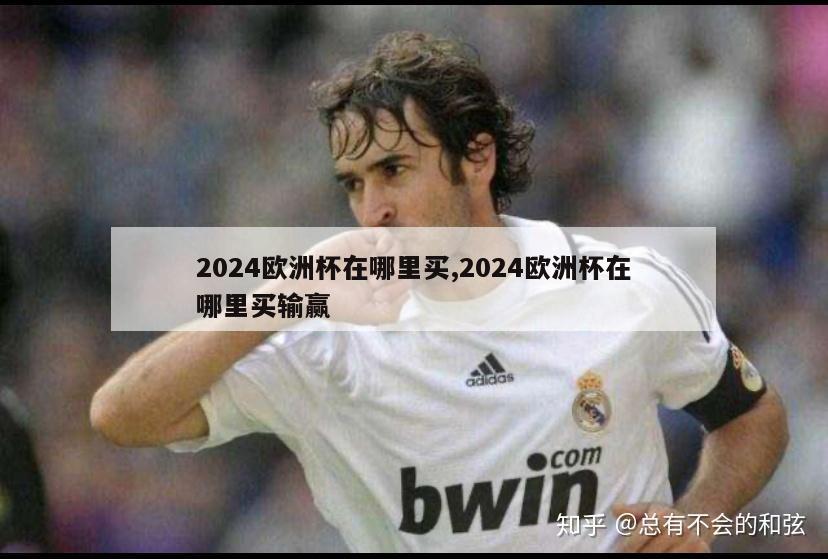 2024欧洲杯在哪里买,2024欧洲杯在哪里买输赢