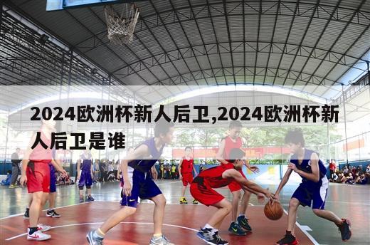 2024欧洲杯新人后卫,2024欧洲杯新人后卫是谁