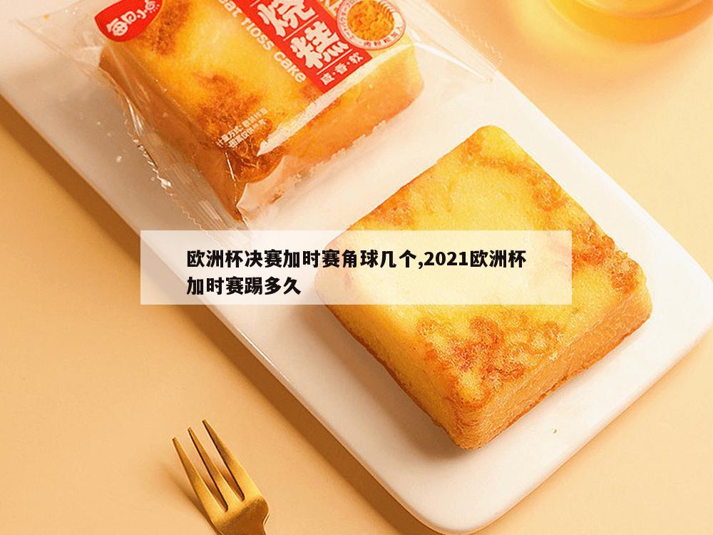 欧洲杯决赛加时赛角球几个,2021欧洲杯加时赛踢多久